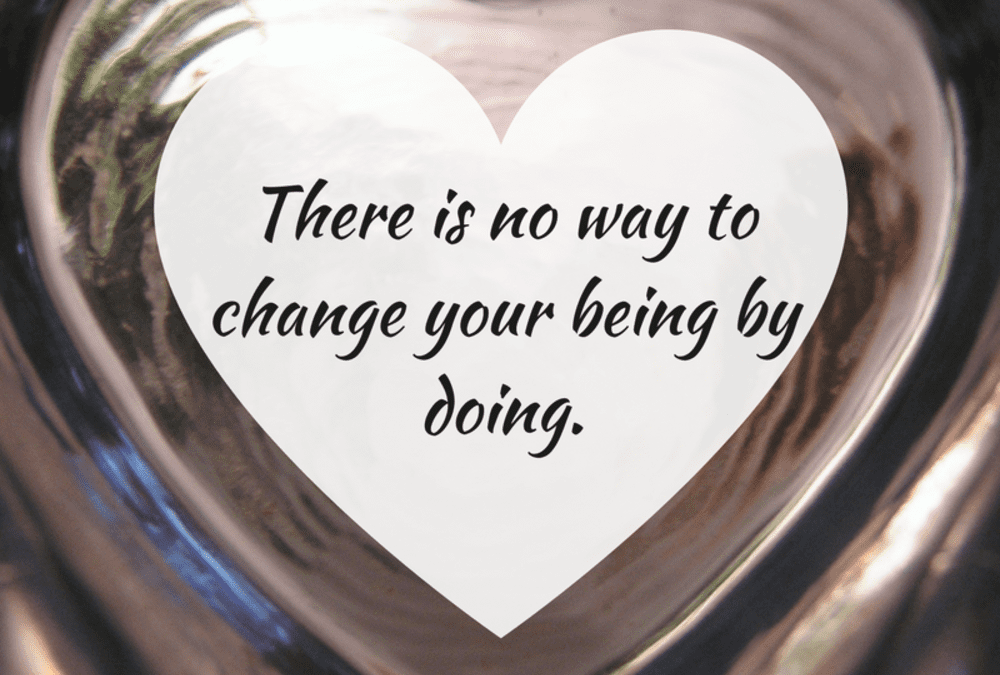 Stop all the DOING. Focus on how you are BEING and everything changes.